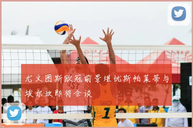 尤文图斯欧冠前景堪忧斯帕莱蒂与埃尔坎即将会谈