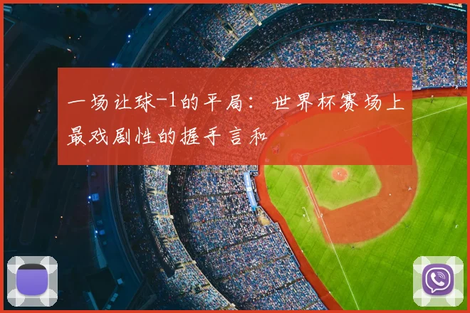 一场让球-1的平局:世界杯赛场上最戏剧性的握手言和