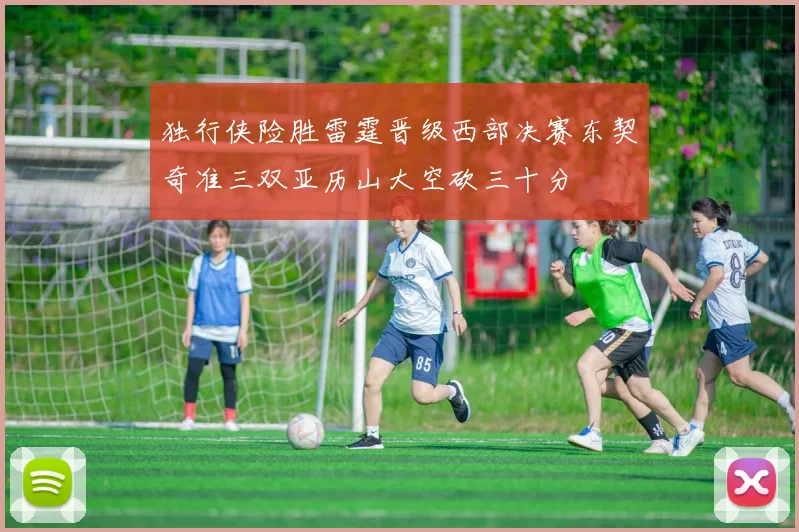 独行侠险胜雷霆晋级西部决赛东契奇准三双亚历山大空砍三十分