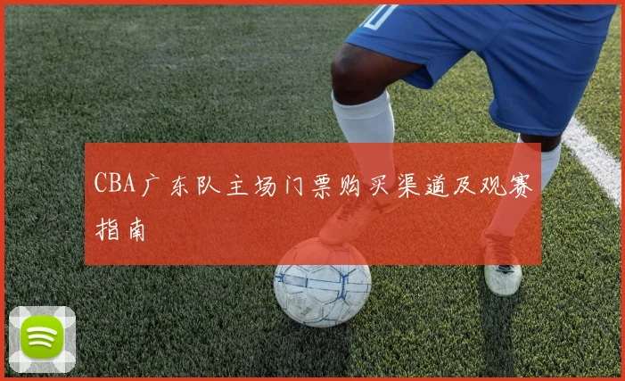 CBA广东队主场门票购买渠道及观赛指南