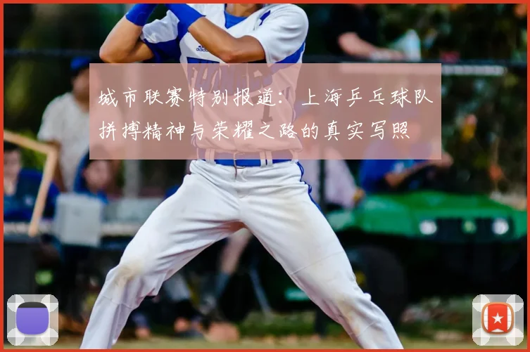 城市联赛特别报道：上海乒乓球队拼搏精神与荣耀之路的真实写照