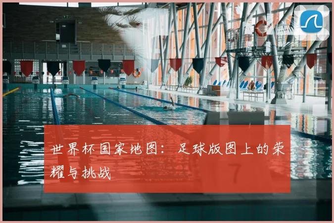 世界杯国家地图：足球版图上的荣耀与挑战