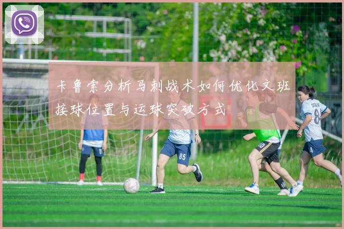 卡鲁索分析马刺战术如何优化文班接球位置与运球突破方式