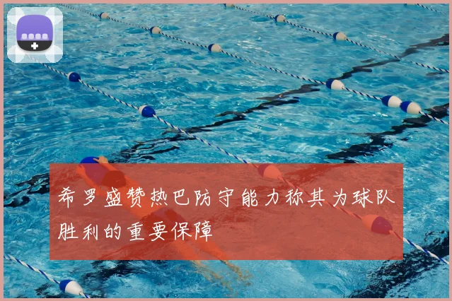 希罗盛赞热巴防守能力称其为球队胜利的重要保障