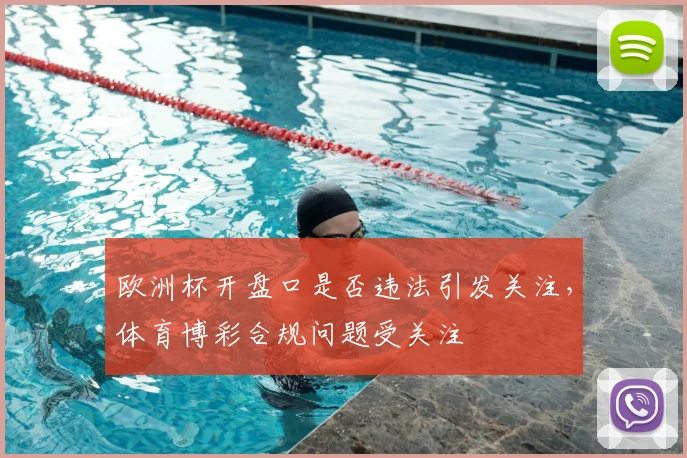 欧洲杯开盘口是否违法引发关注，体育博彩合规问题受关注