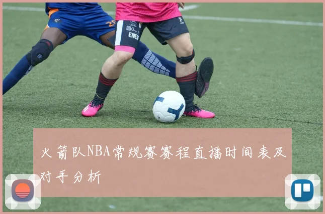 火箭队NBA常规赛赛程直播时间表及对手分析