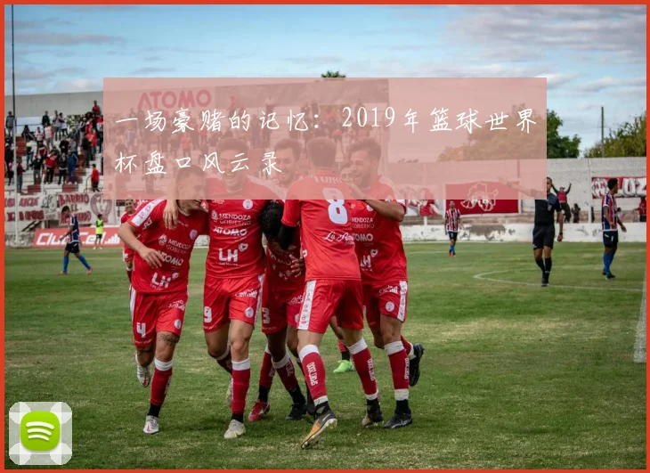 一场豪赌的记忆：2019年篮球世界杯盘口风云录