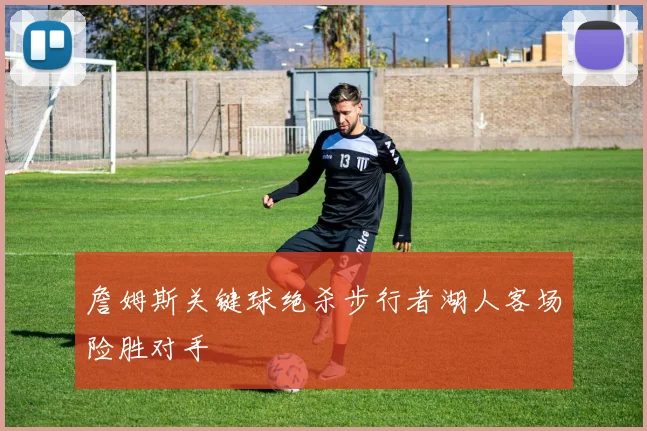 詹姆斯关键球绝杀步行者湖人客场险胜对手