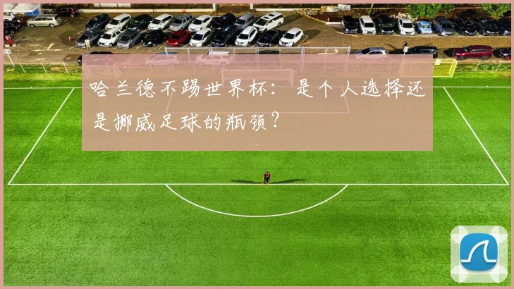 哈兰德不踢世界杯：是个人选择还是挪威足球的瓶颈？