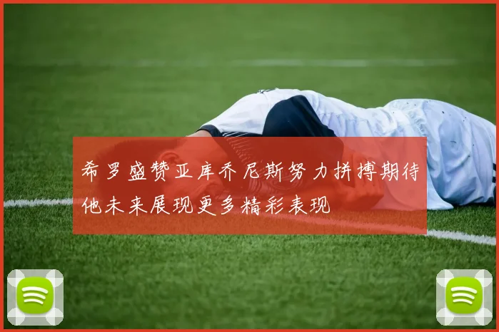 希罗盛赞亚库乔尼斯努力拼搏期待他未来展现更多精彩表现
