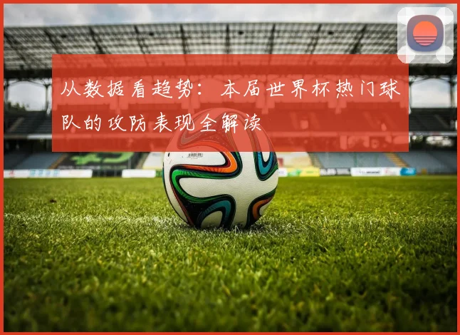 从数据看趋势：本届世界杯热门球队的攻防表现全解读
