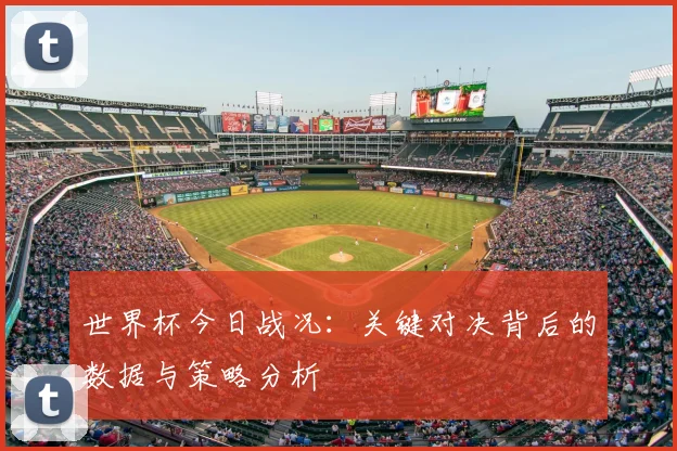 世界杯今日战况：关键对决背后的数据与策略分析