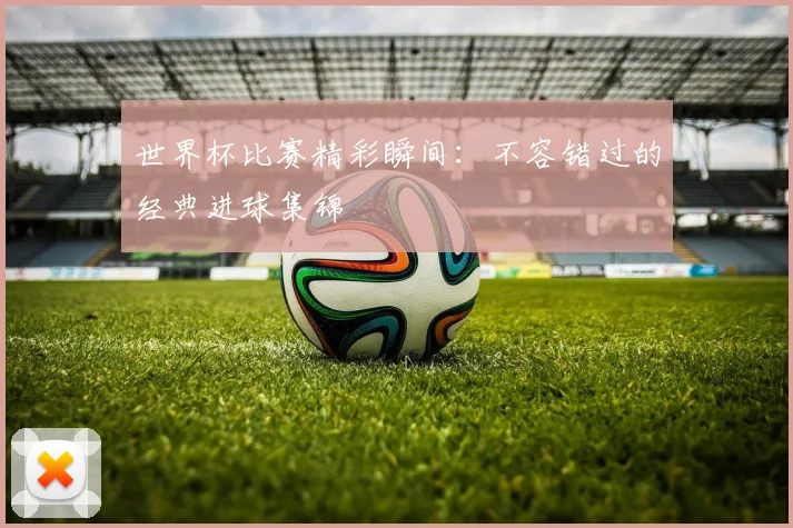 世界杯比赛精彩瞬间：不容错过的经典进球集锦