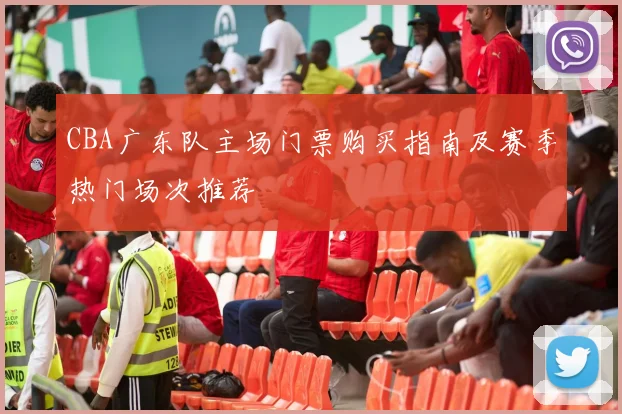 CBA广东队主场门票购买指南及赛季热门场次推荐