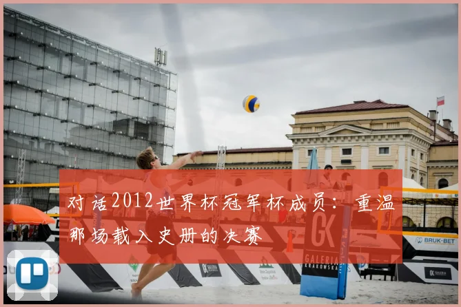 对话2012世界杯冠军杯成员：重温那场载入史册的决赛