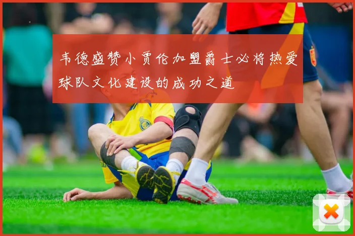 韦德盛赞小贾伦加盟爵士必将热爱球队文化建设的成功之道