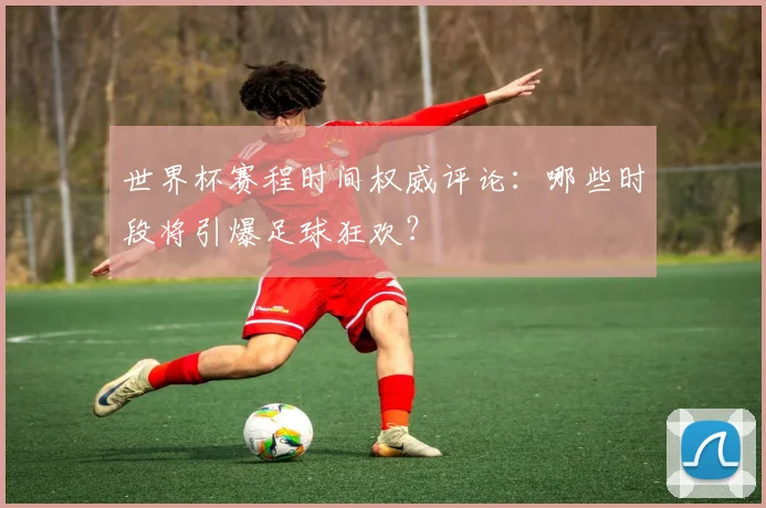 世界杯赛程时间权威评论：哪些时段将引爆足球狂欢？