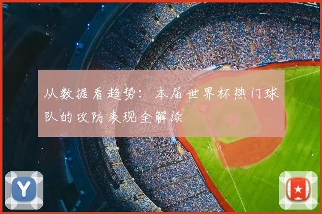 从数据看趋势：本届世界杯热门球队的攻防表现全解读