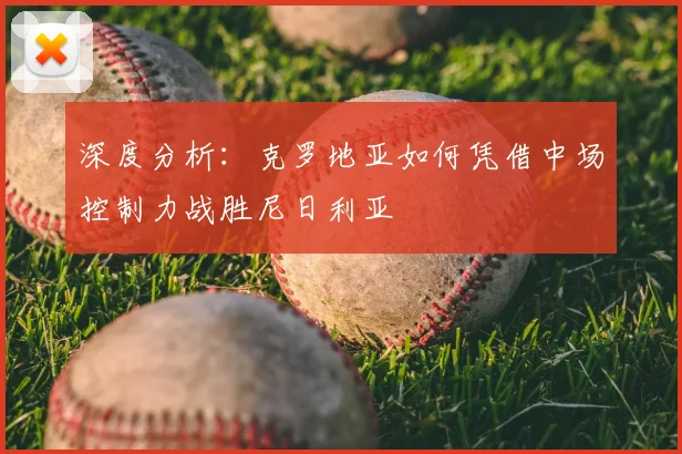 深度分析：克罗地亚如何凭借中场控制力战胜尼日利亚