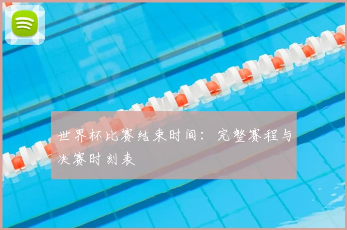 世界杯比赛结束时间：完整赛程与决赛时刻表