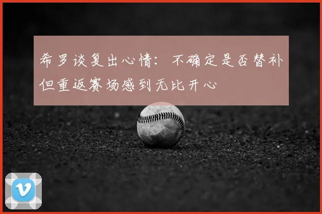 希罗谈复出心情:不确定是否替补但重返赛场感到无比开心