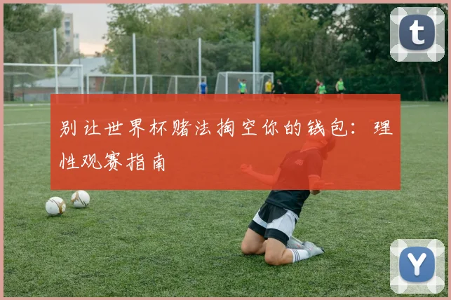 别让世界杯赌法掏空你的钱包：理性观赛指南