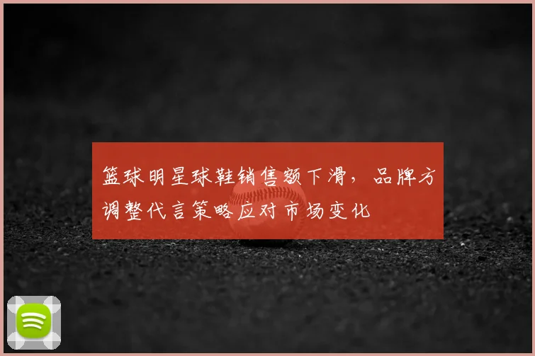 篮球明星球鞋销售额下滑，品牌方调整代言策略应对市场变化