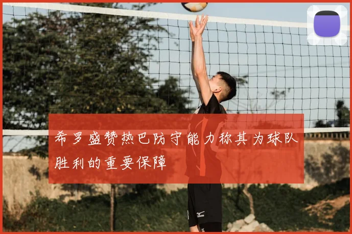 希罗盛赞热巴防守能力称其为球队胜利的重要保障
