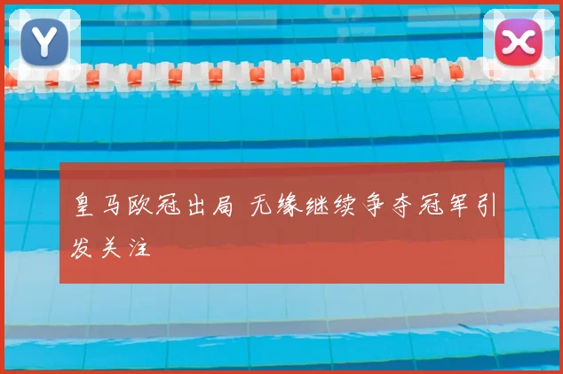 皇马欧冠出局 无缘继续争夺冠军引发关注