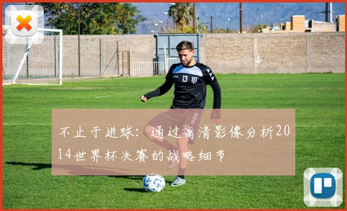不止于进球：通过高清影像分析2014世界杯决赛的战略细节