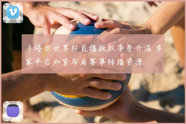 卡塔尔世界杯直播版权争夺升温 多家平台加紧布局赛事转播资源