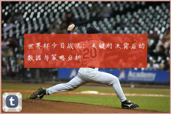 世界杯今日战况：关键对决背后的数据与策略分析