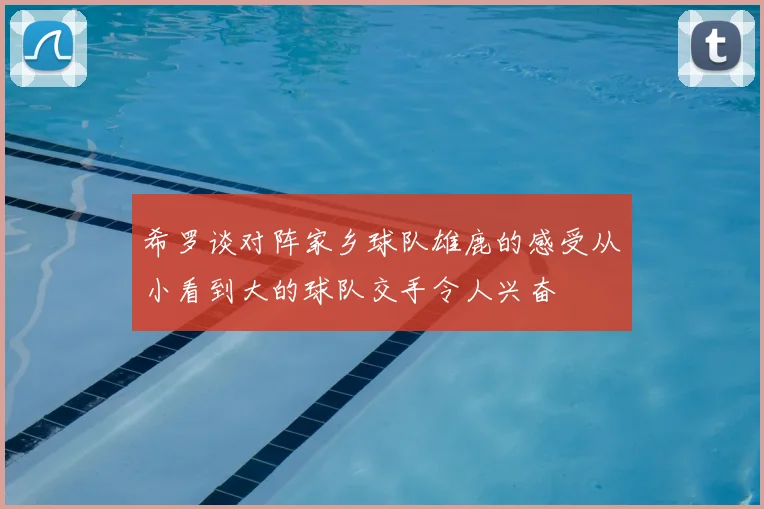 希罗谈对阵家乡球队雄鹿的感受从小看到大的球队交手令人兴奋
