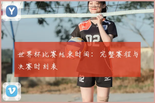 世界杯比赛结束时间：完整赛程与决赛时刻表