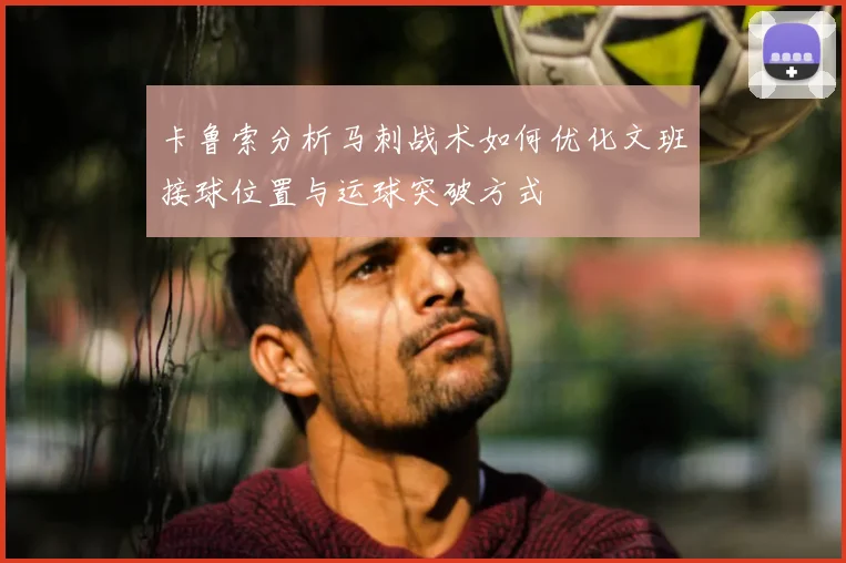 卡鲁索分析马刺战术如何优化文班接球位置与运球突破方式