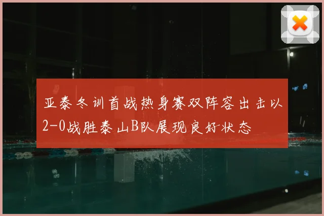 亚泰冬训首战热身赛双阵容出击以2-0战胜泰山B队展现良好状态