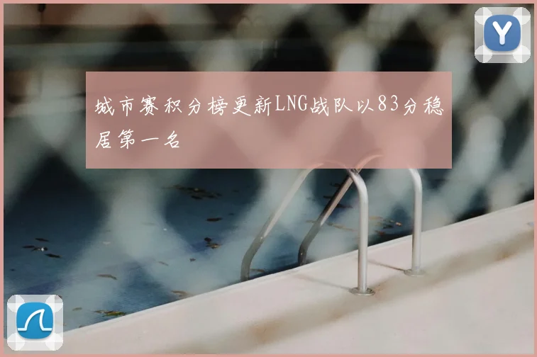 城市赛积分榜更新LNG战队以83分稳居第一名