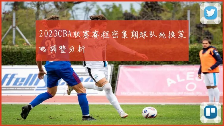 2023CBA联赛赛程密集期球队轮换策略调整分析