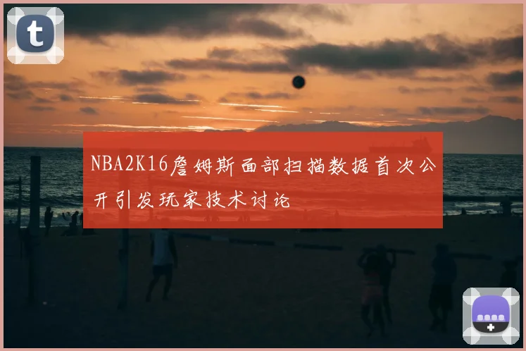 NBA2K16詹姆斯面部扫描数据首次公开引发玩家技术讨论