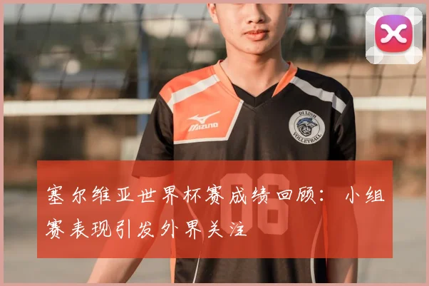 塞尔维亚世界杯赛成绩回顾：小组赛表现引发外界关注