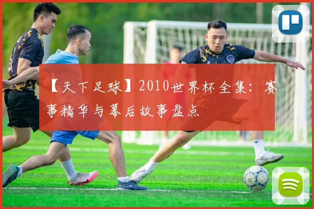 【天下足球】2010世界杯全集:赛事精华与幕后故事盘点