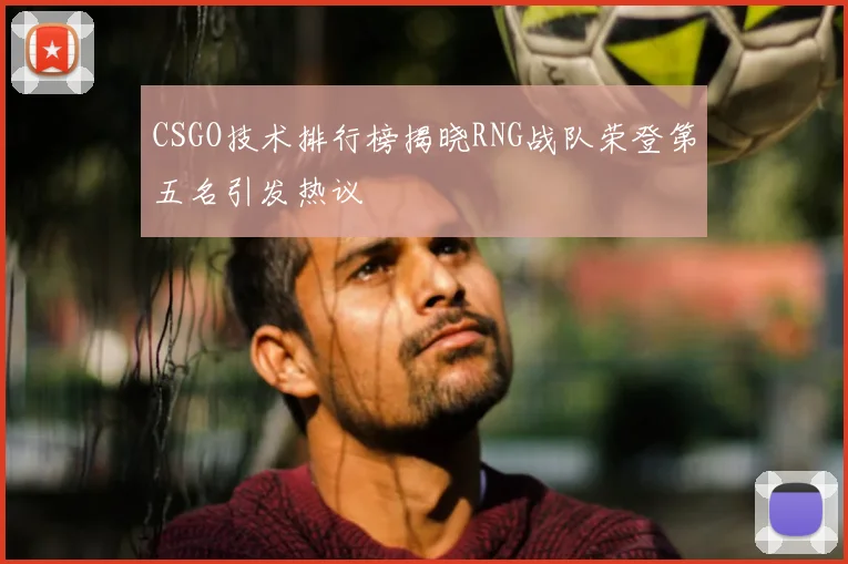 CSGO技术排行榜揭晓RNG战队荣登第五名引发热议
