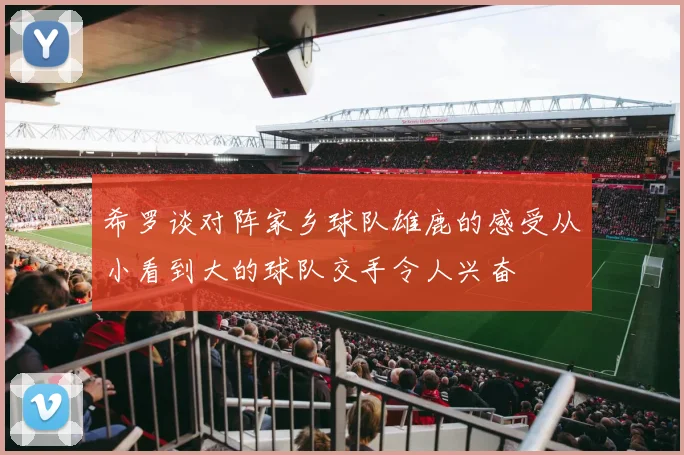 希罗谈对阵家乡球队雄鹿的感受从小看到大的球队交手令人兴奋
