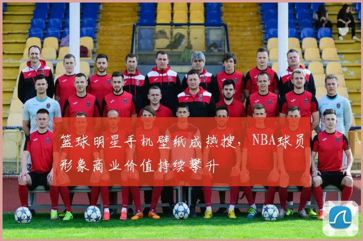 篮球明星手机壁纸成热搜，NBA球员形象商业价值持续攀升
