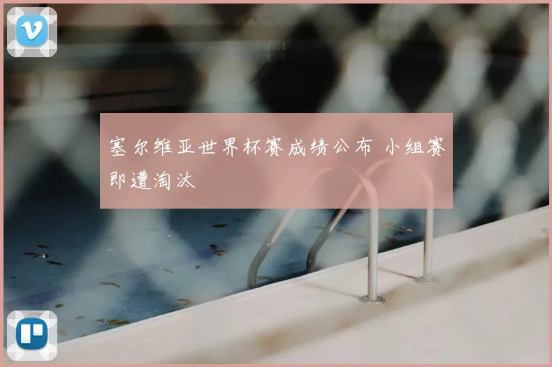 塞尔维亚世界杯赛成绩公布 小组赛即遭淘汰
