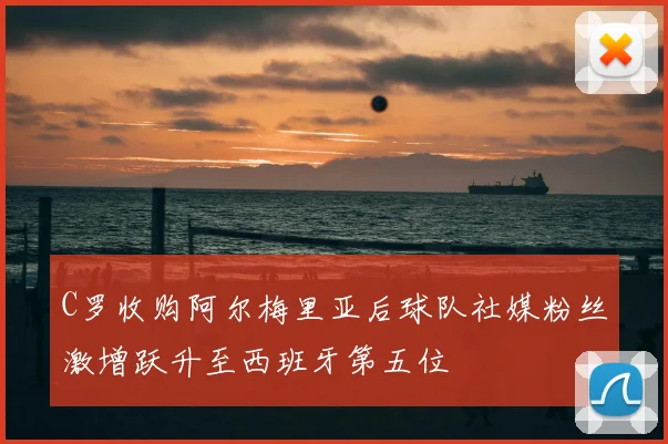 C罗收购阿尔梅里亚后球队社媒粉丝激增跃升至西班牙第五位