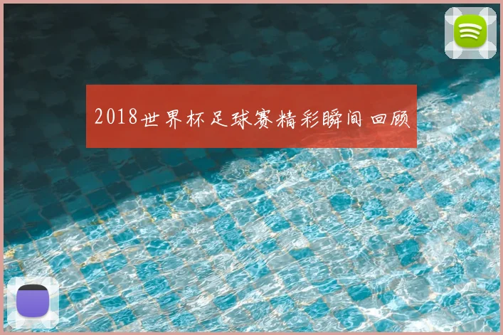 2018世界杯足球赛精彩瞬间回顾