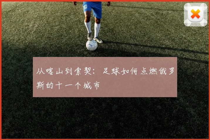 从喀山到索契:足球如何点燃俄罗斯的十一个城市