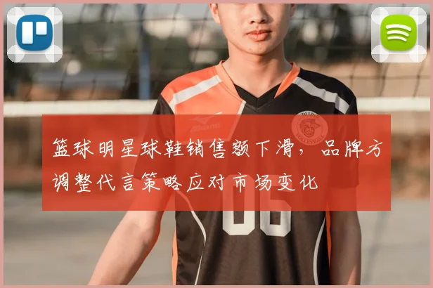 篮球明星球鞋销售额下滑，品牌方调整代言策略应对市场变化