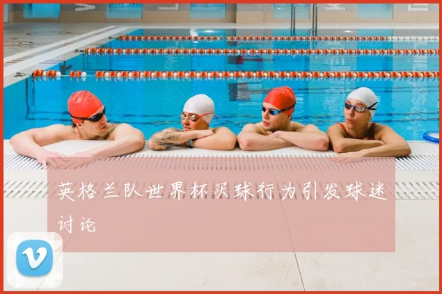 英格兰队世界杯买球行为引发球迷讨论